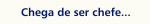 Chega de ser chefe...